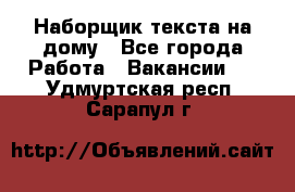 Наборщик текста на дому - Все города Работа » Вакансии   . Удмуртская респ.,Сарапул г.